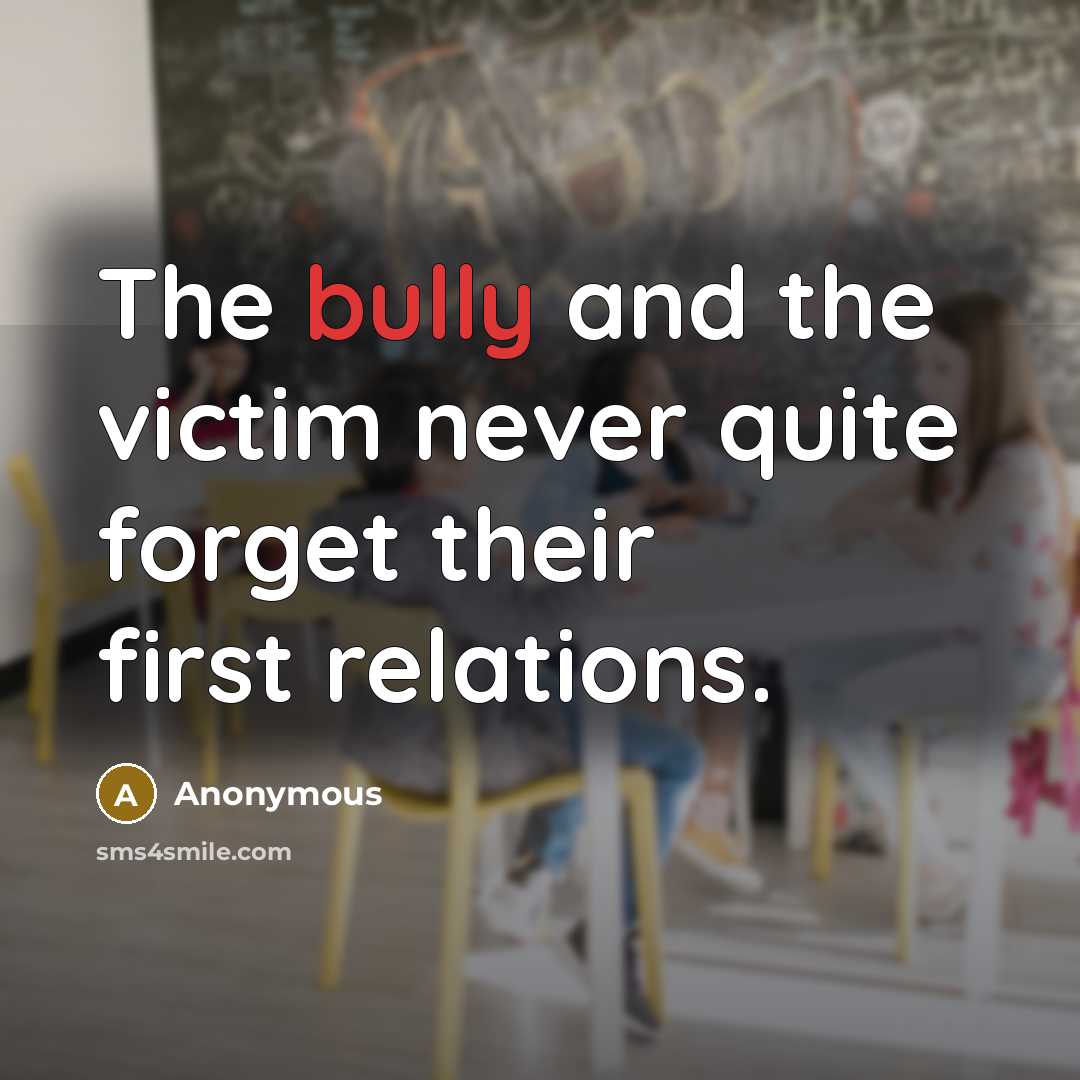 “The bully and the victim never quite forget their first relations.” quote by Anonymous