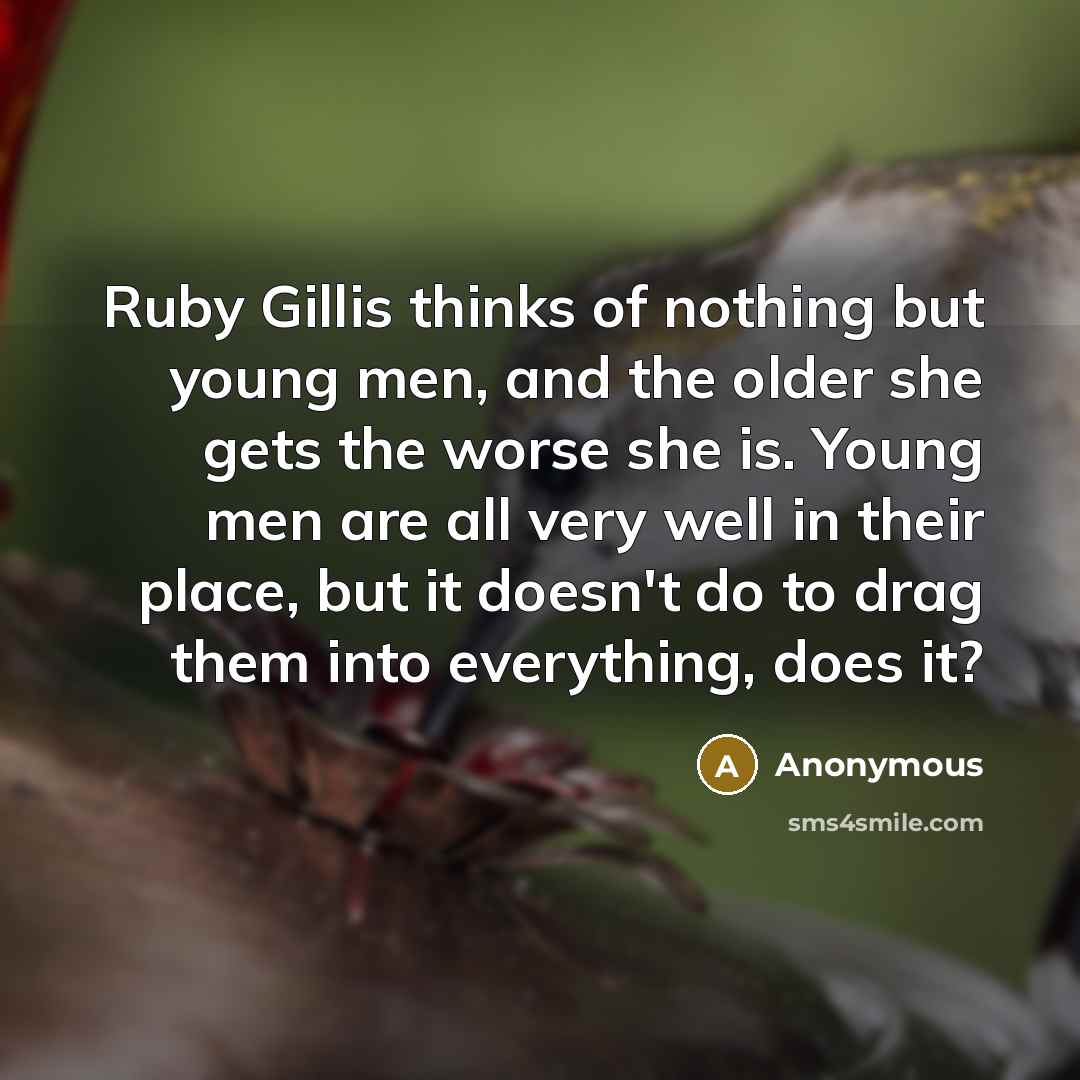 “Ruby Gillis thinks of nothing but young men, and the older she gets the worse she is. Young men are all very well in their place, but it doesn't do to drag them into everything, does it?” quote by Anonymous