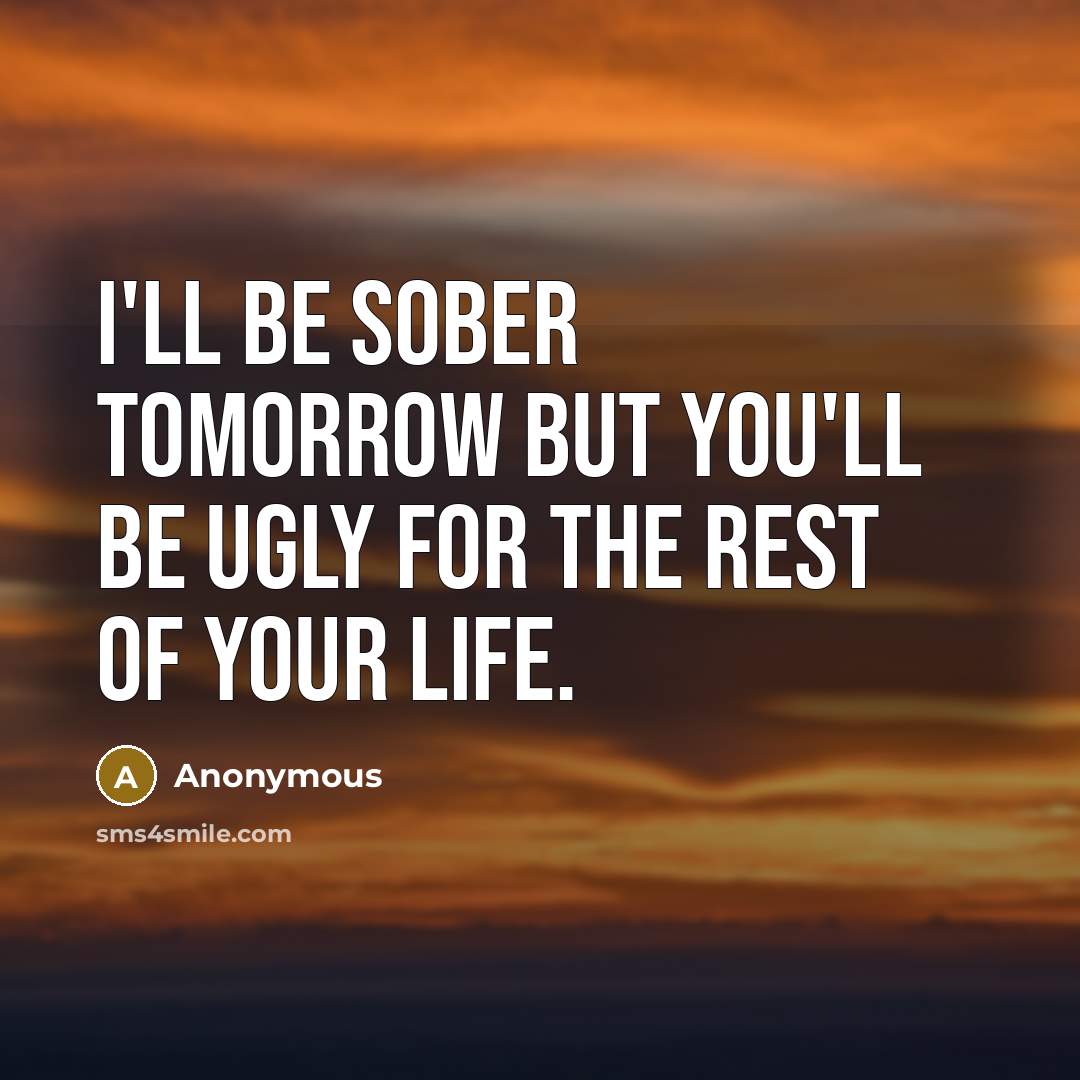 “I'll be sober tomorrow but you'll be ugly for the rest of your life.” quote by Anonymous