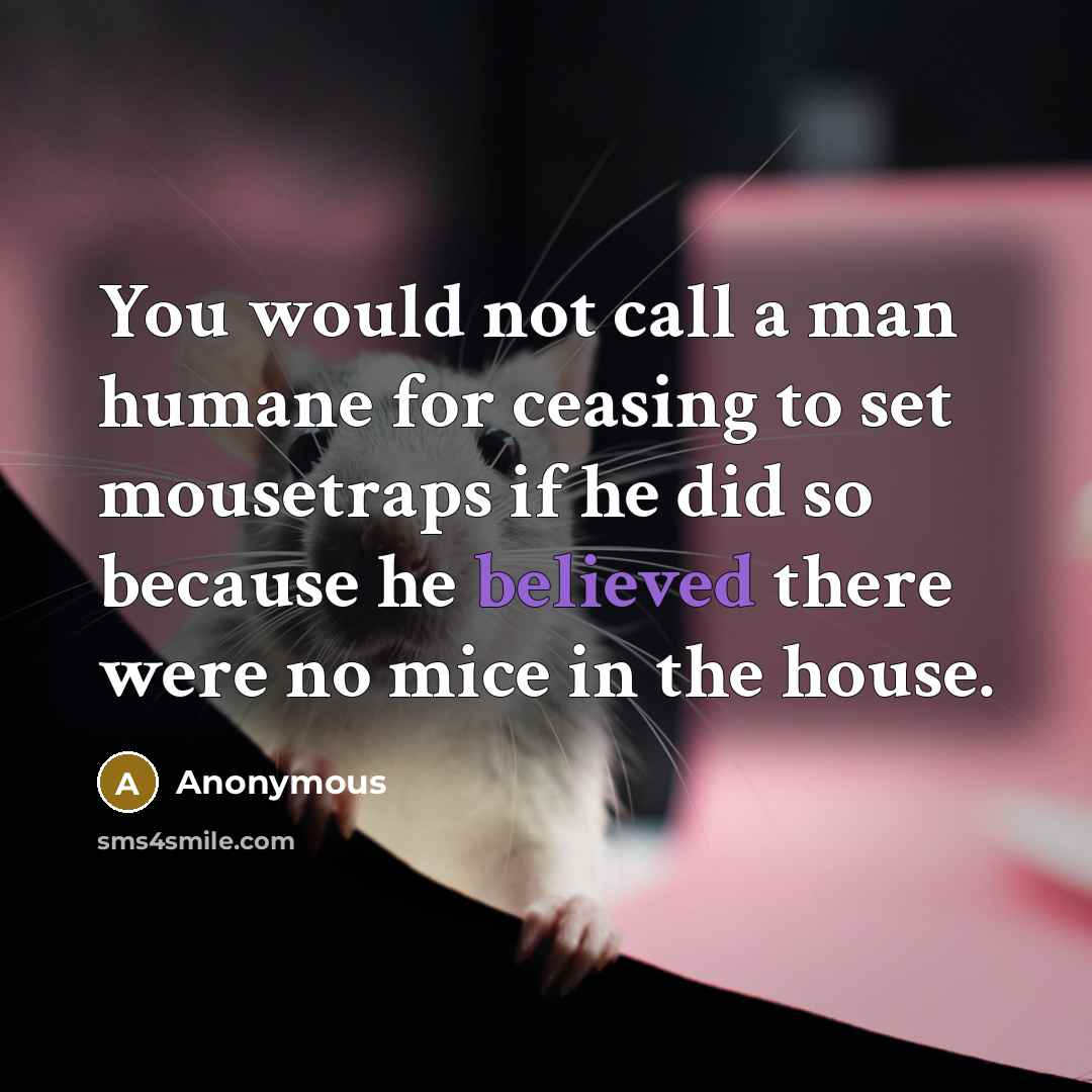 “You would not call a man humane for ceasing to set mousetraps if he did so because he believed there were no mice in the house.” quote by Anonymous