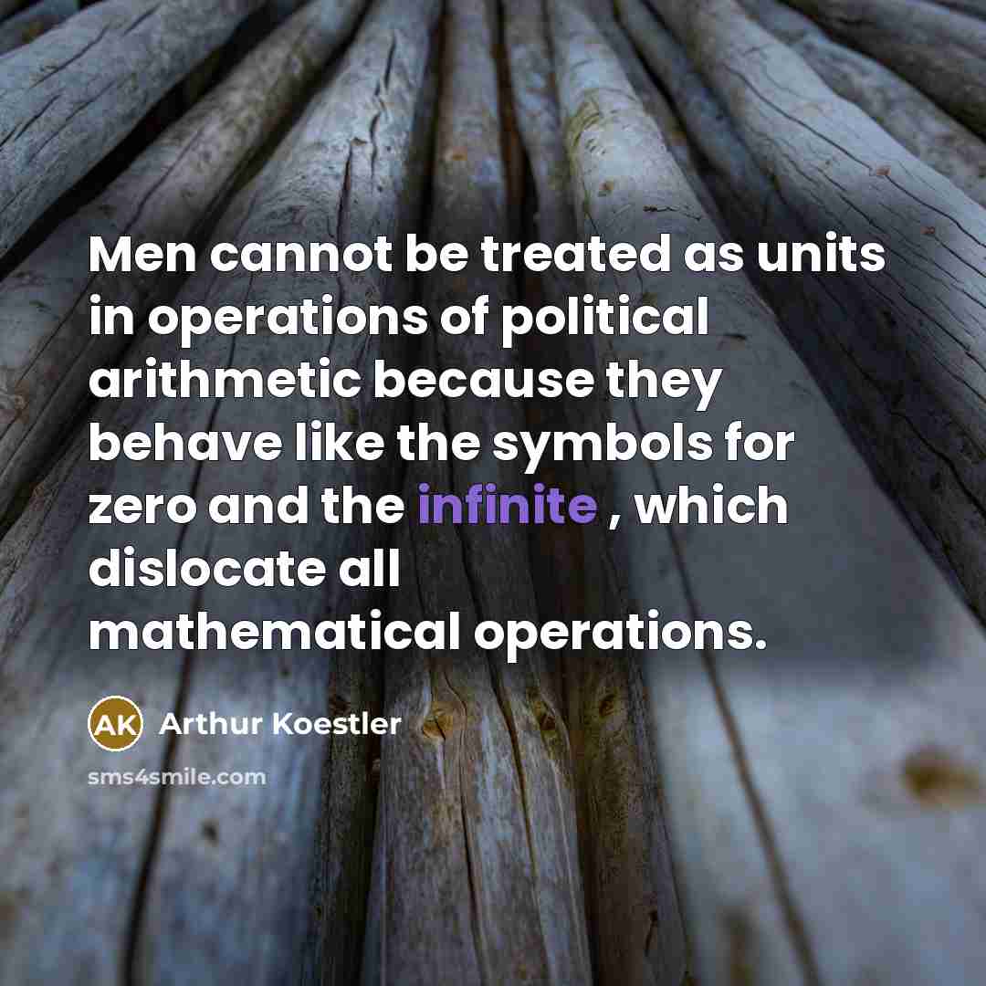 “Men cannot be treated as units in operations of political arithmetic because they behave like the symbols for zero and the infinite , which dislocate all mathematical operations.” quote by Arthur Koestler