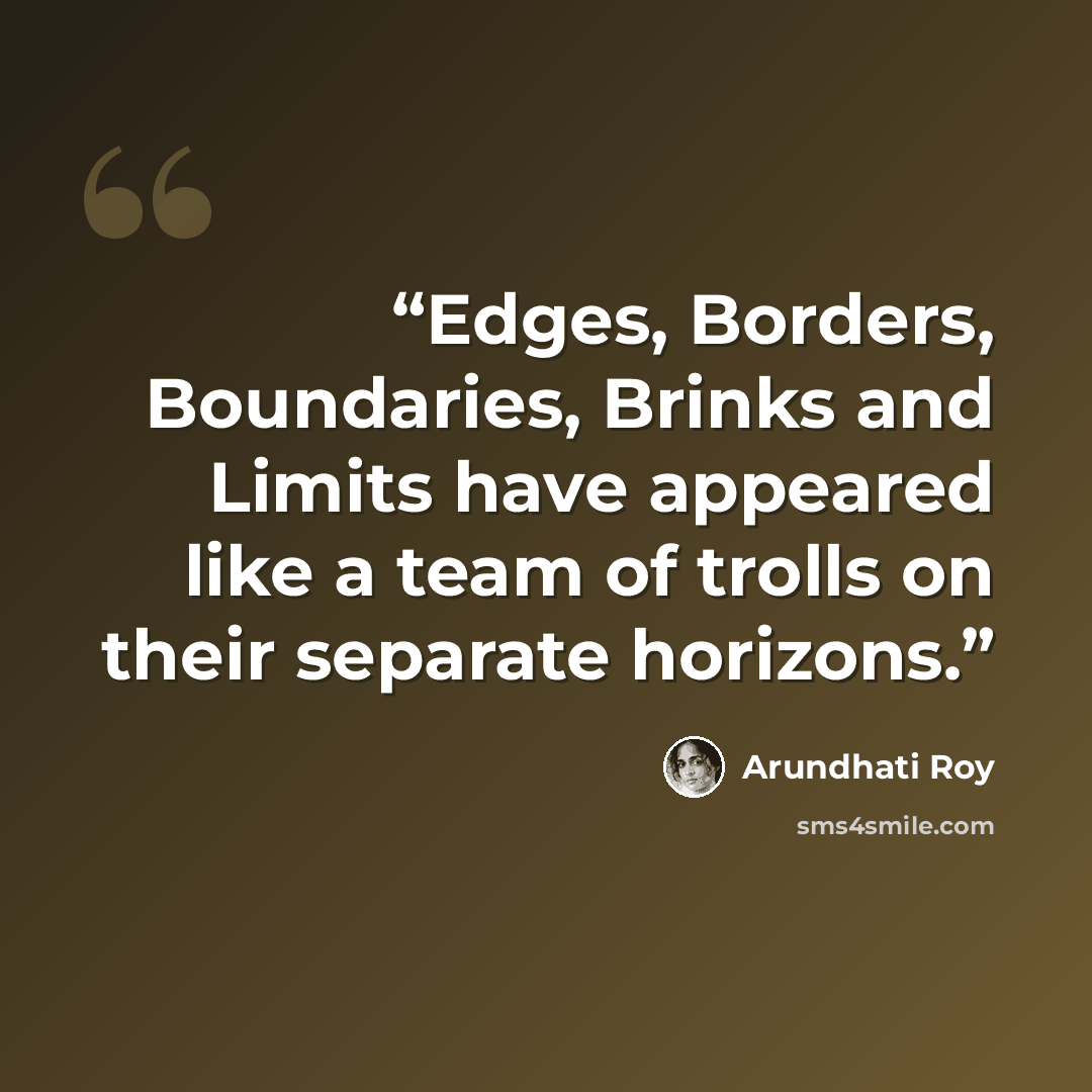 “Edges, Borders, Boundaries, Brinks and Limits have appeared like a team of trolls on their separate horizons.” quote by Arundhati Roy