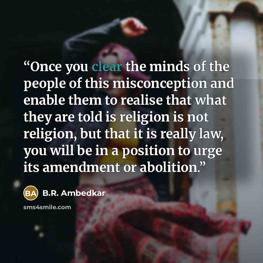 “Once you clear the minds of the people of this misconception and enable them to realise that what they are told is religion is not religion, but that it is really law, you will be in a position to urge its amendment or abolition.” quote by B.R. Ambedkar