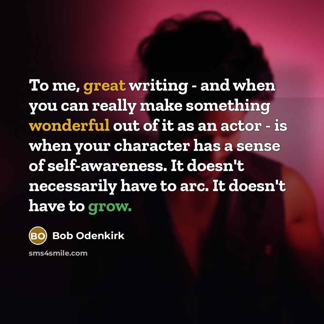 “To me, great writing - and when you can really make something wonderful out of it as an actor - is when your character has a sense of self-awareness. It doesn't necessarily have to arc. It doesn't have to grow.” quote by Bob Odenkirk