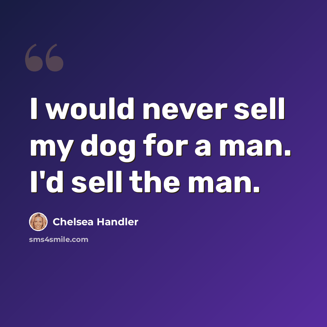 “I would never sell my dog for a man. I'd sell the man.” quote by Chelsea Handler