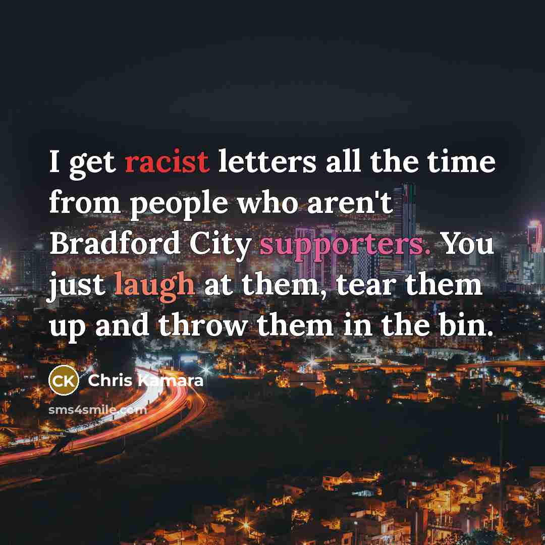 “I get racist letters all the time from people who aren't Bradford City supporters. You just laugh at them, tear them up and throw them in the bin.” quote by Chris Kamara