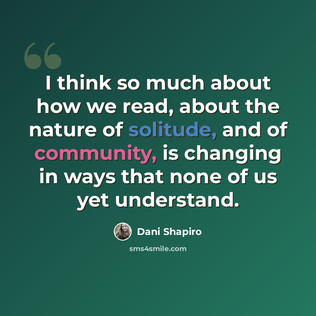 “I think so much about how we read, about the nature of solitude, and of community, is changing in ways that none of us yet understand.” quote by Dani Shapiro