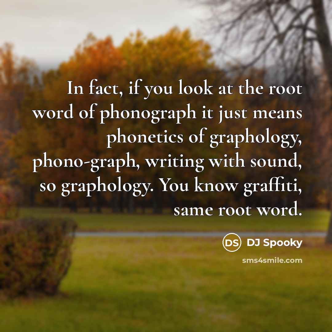 “In fact, if you look at the root word of phonograph it just means phonetics of graphology, phono-graph, writing with sound, so graphology. You know graffiti, same root word.” quote by DJ Spooky
