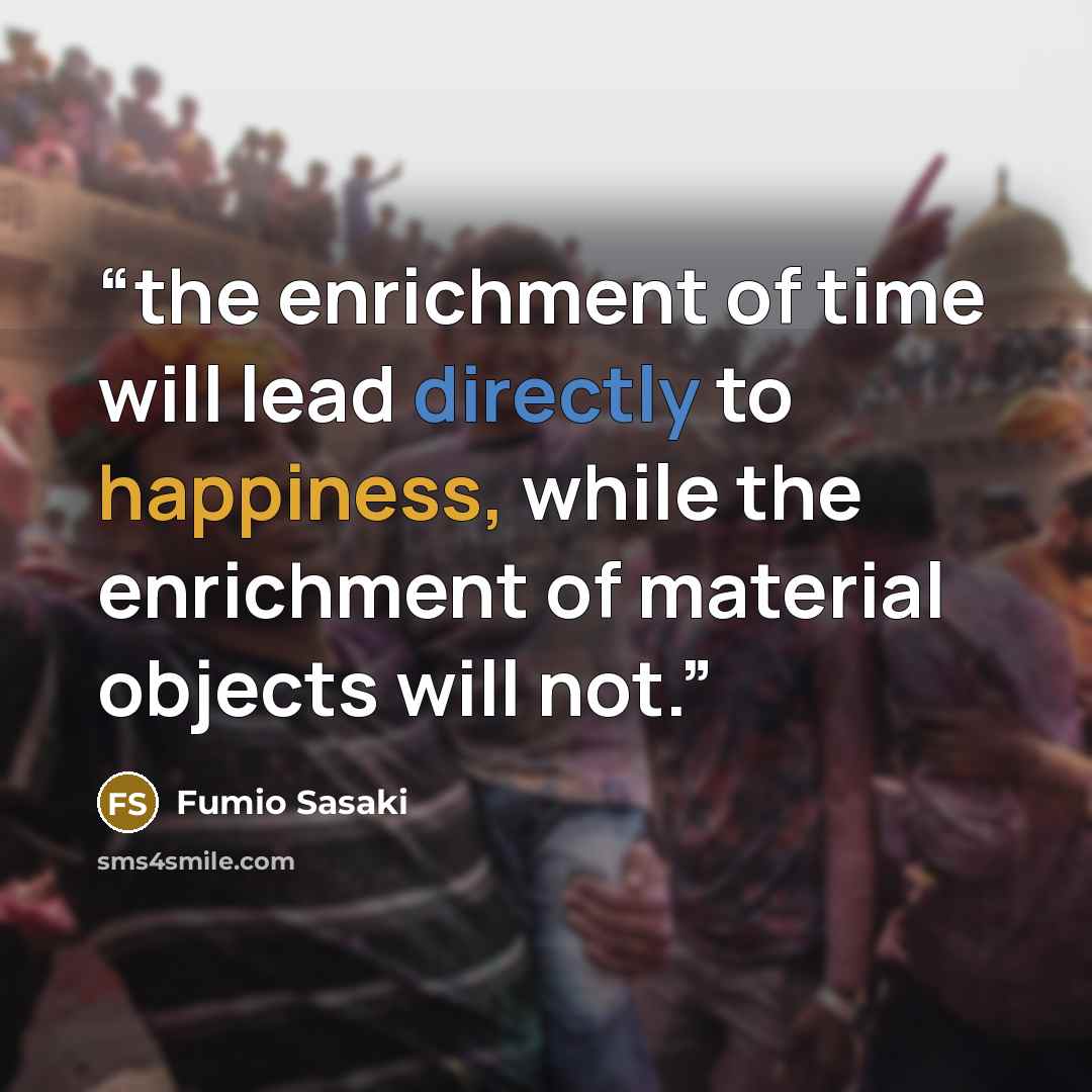 “the enrichment of time will lead directly to happiness, while the enrichment of material objects will not.” quote by Fumio Sasaki