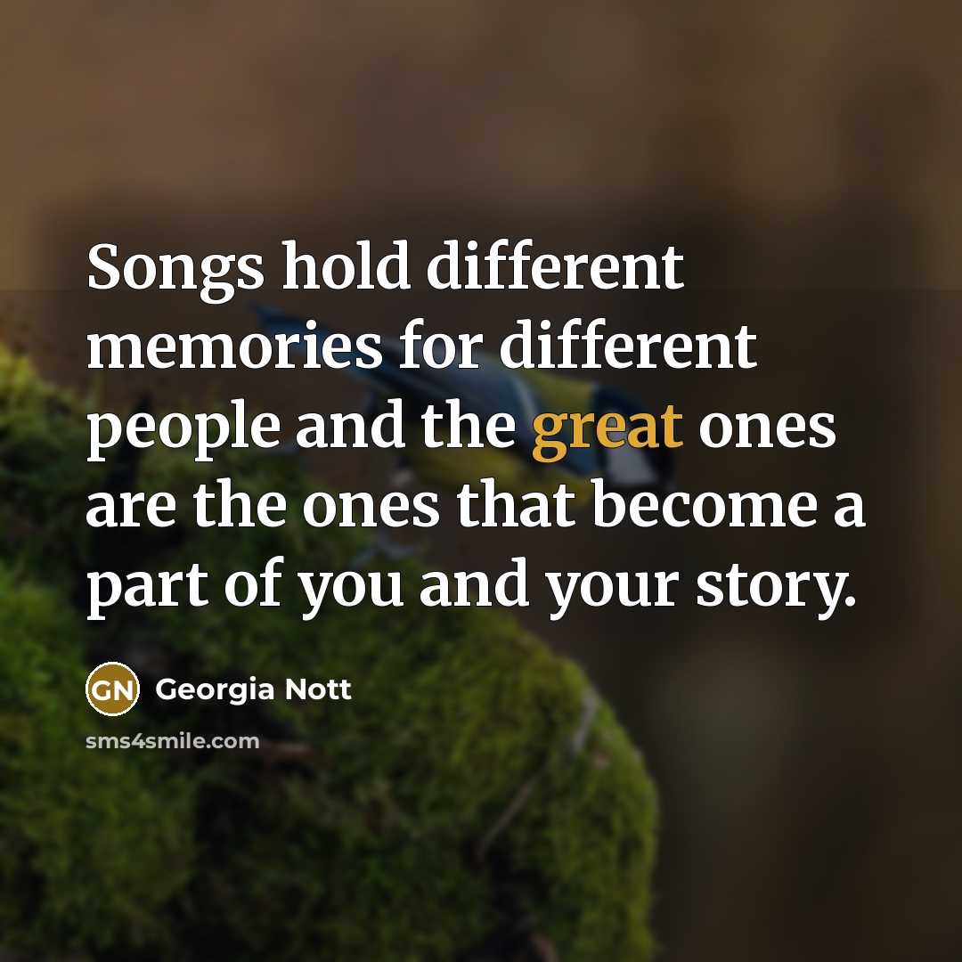 “Songs hold different memories for different people and the great ones are the ones that become a part of you and your story.” quote by Georgia Nott