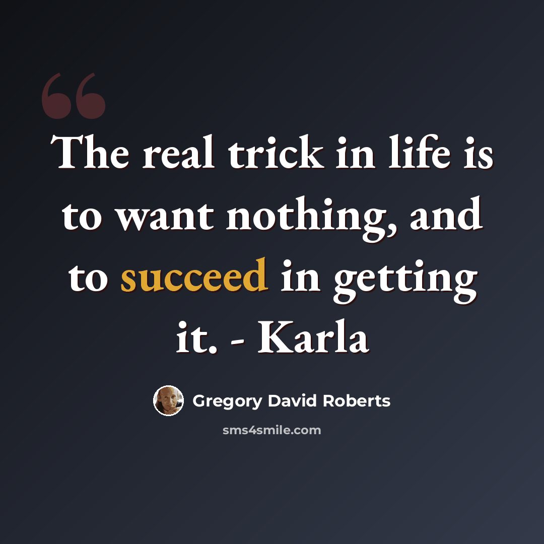 “The real trick in life is to want nothing, and to succeed in getting it. - Karla” quote by Gregory David Roberts
