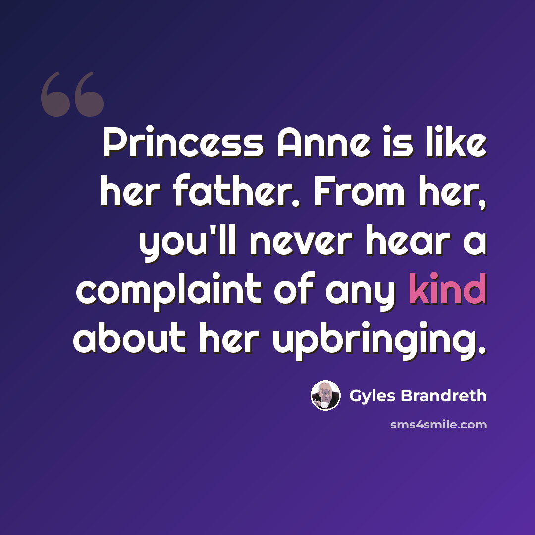 “Princess Anne is like her father. From her, you'll never hear a complaint of any kind about her upbringing.” quote by Gyles Brandreth