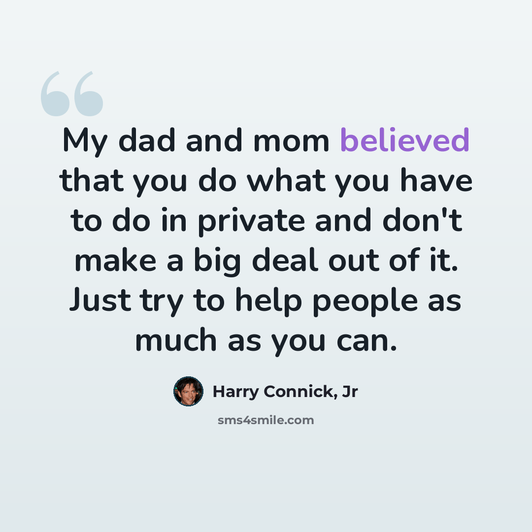 “My dad and mom believed that you do what you have to do in private and don't make a big deal out of it. Just try to help people as much as you can.” quote by Harry Connick, Jr