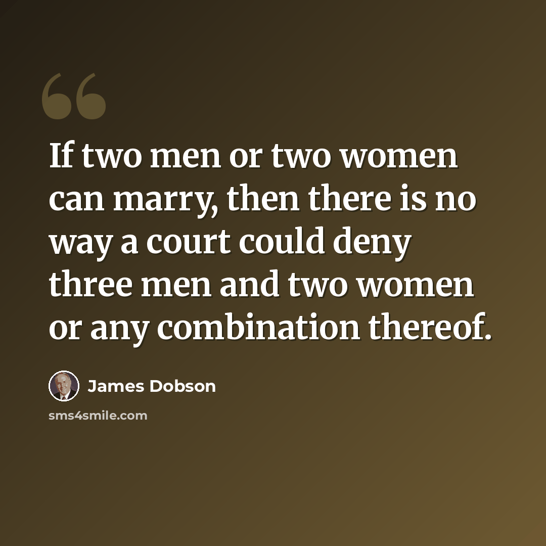 “If two men or two women can marry, then there is no way a court could deny three men and two women or any combination thereof.” quote by James Dobson