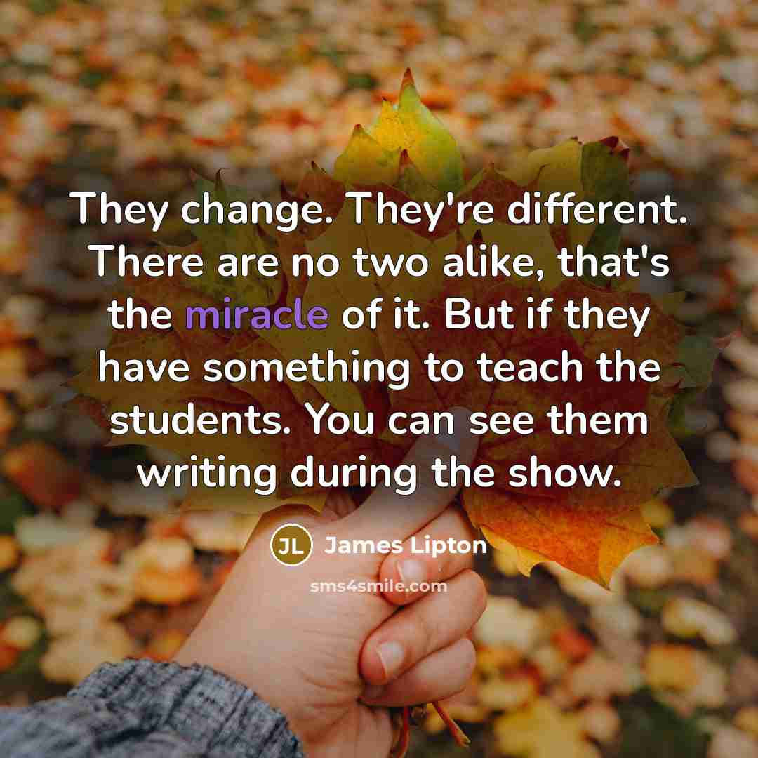“They change. They're different. There are no two alike, that's the miracle of it. But if they have something to teach the students. You can see them writing during the show.” quote by James Lipton