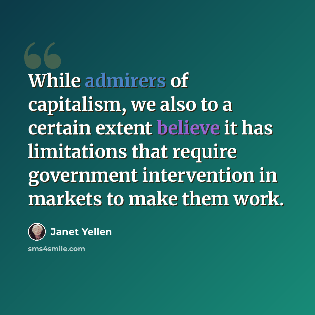 “While admirers of capitalism, we also to a certain extent believe it has limitations that require government intervention in markets to make them work.” quote by Janet Yellen