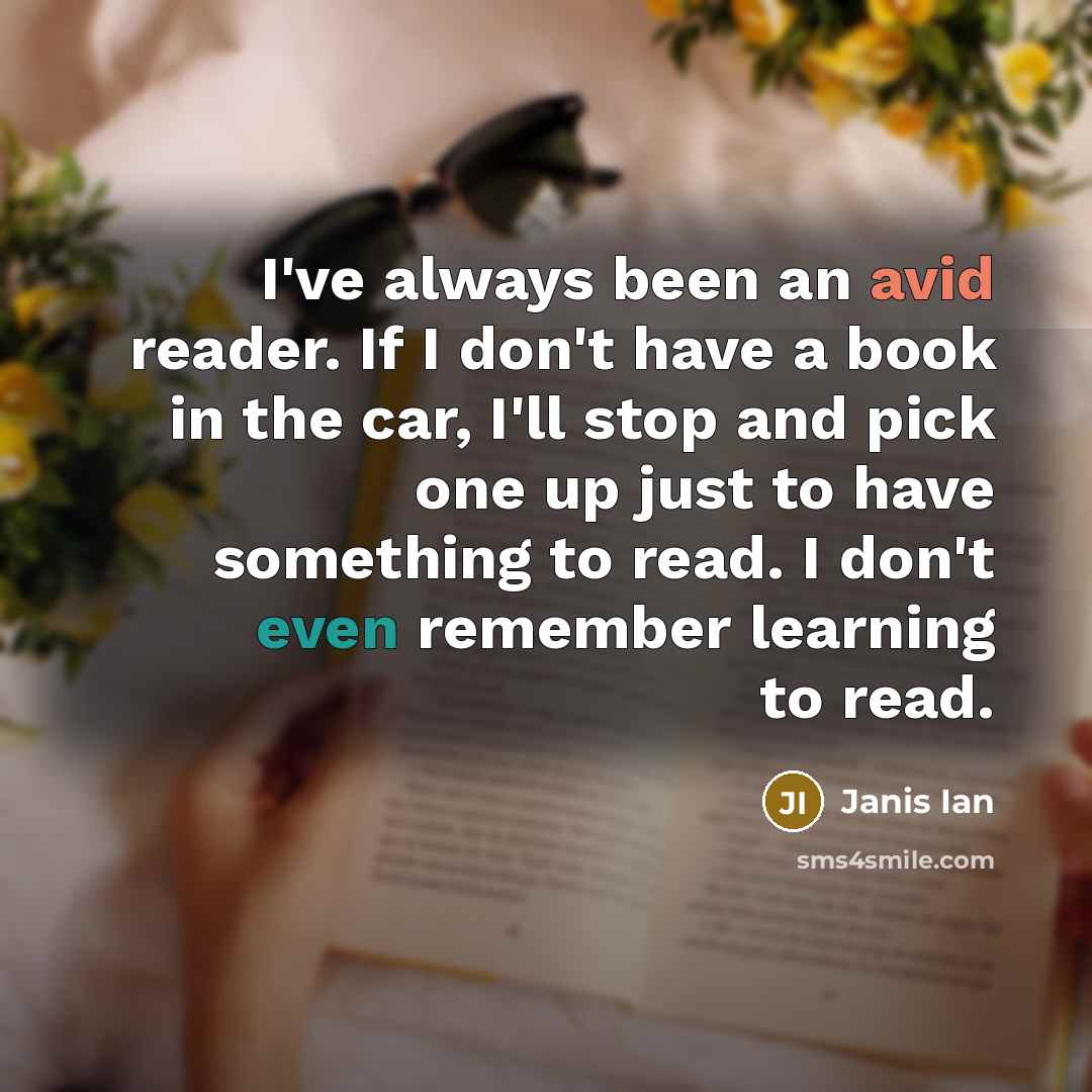 “I've always been an avid reader. If I don't have a book in the car, I'll stop and pick one up just to have something to read. I don't even remember learning to read.” quote by Janis Ian