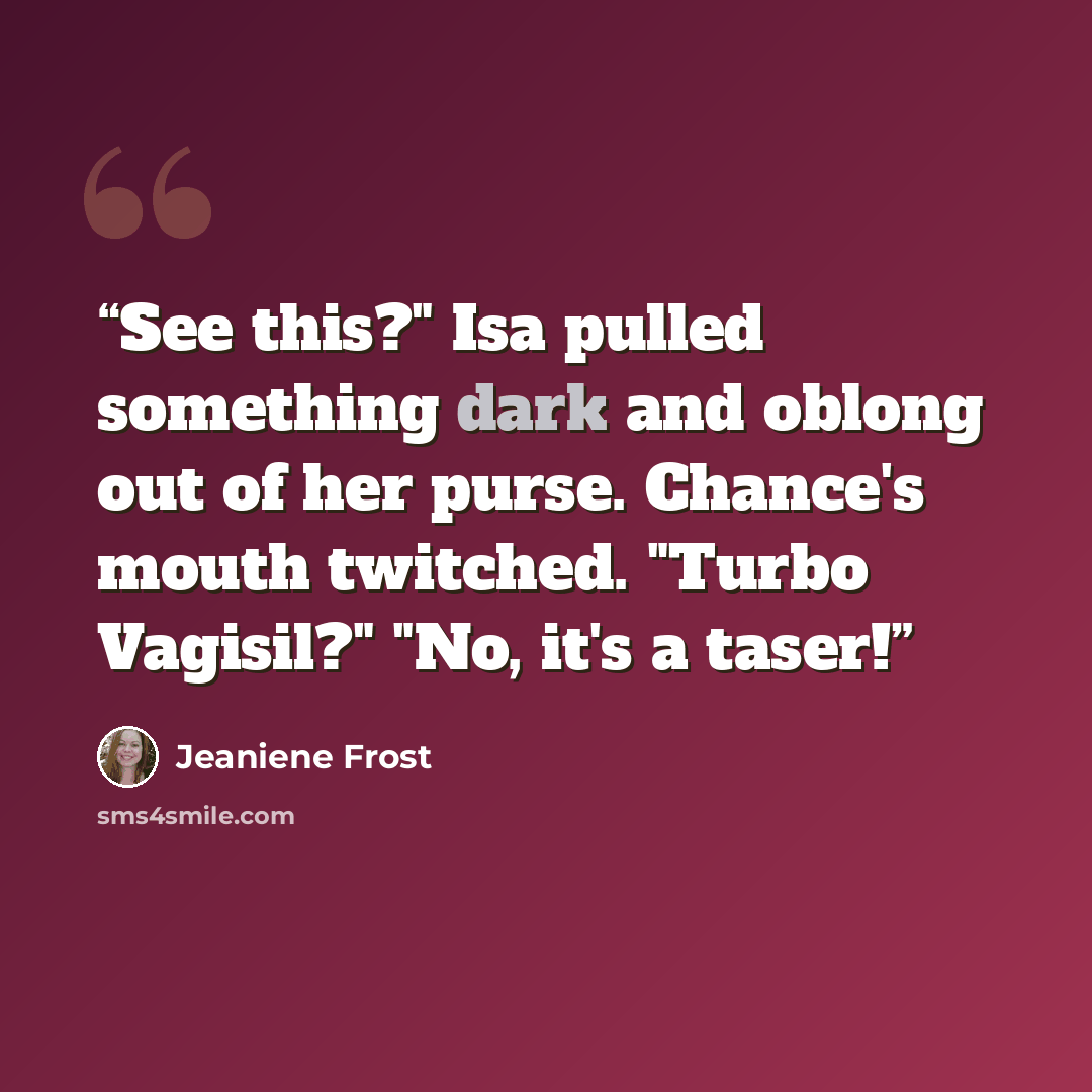 “See this?" Isa pulled something dark and oblong out of her purse. Chance's mouth twitched. "Turbo Vagisil?" "No, it's a taser!” quote by Jeaniene Frost