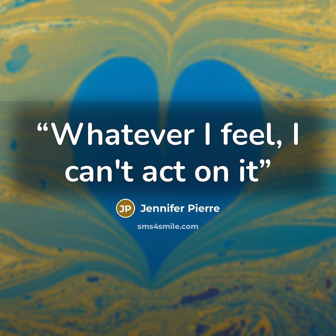 “Whatever I feel, I can't act on it” quote by Jennifer Pierre