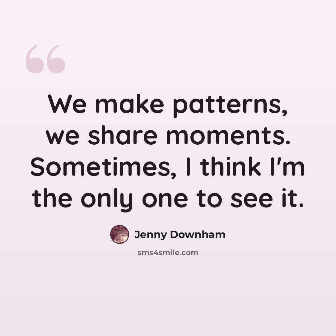 “We make patterns, we share moments. Sometimes, I think I'm the only one to see it.” quote by Jenny Downham