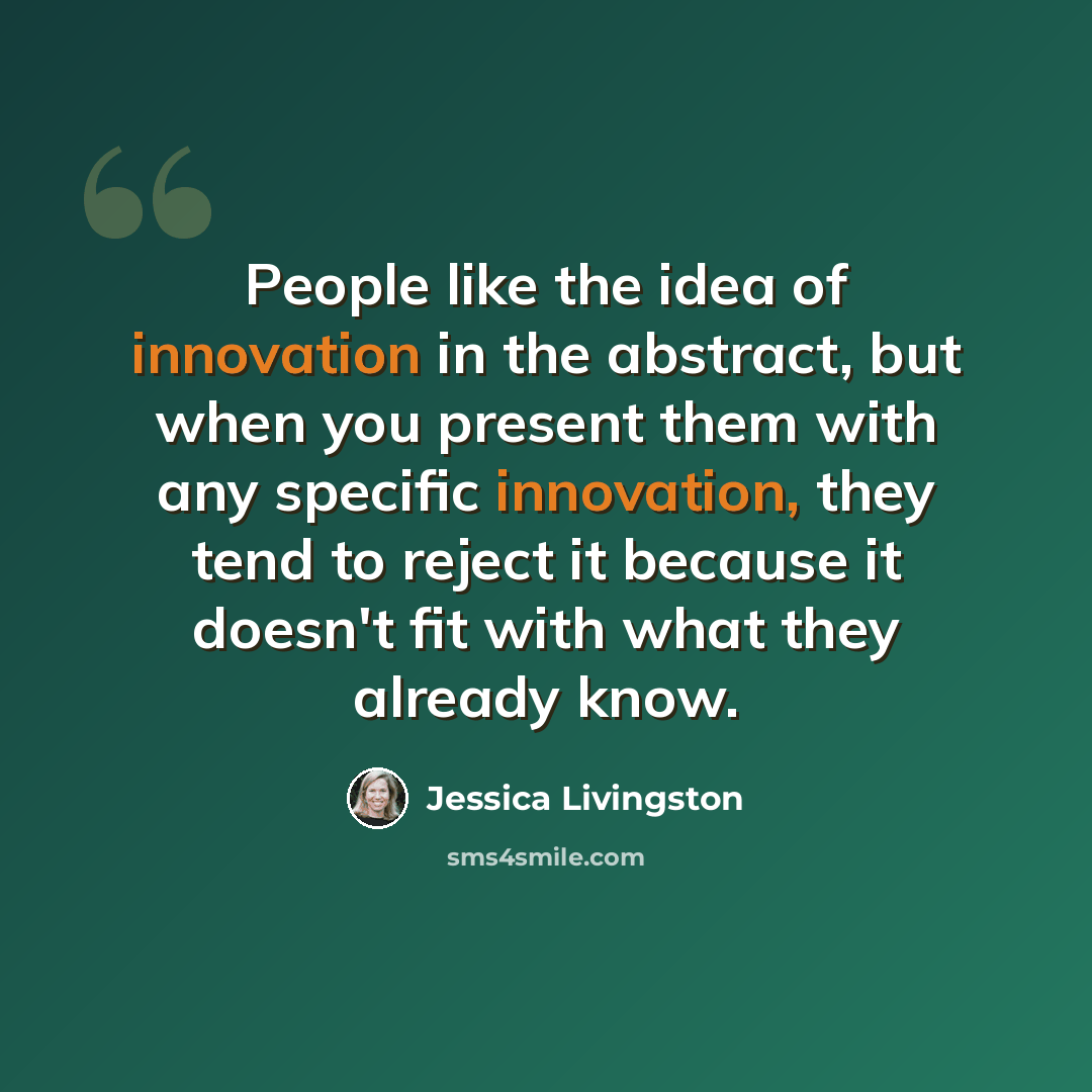 “People like the idea of innovation in the abstract, but when you present them with any specific innovation, they tend to reject it because it doesn't fit with what they already know.” quote by Jessica Livingston