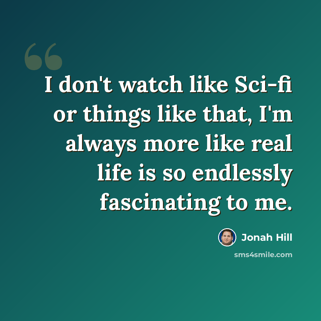 “I don't watch like Sci-fi or things like that, I'm always more like real life is so endlessly fascinating to me.” quote by Jonah Hill
