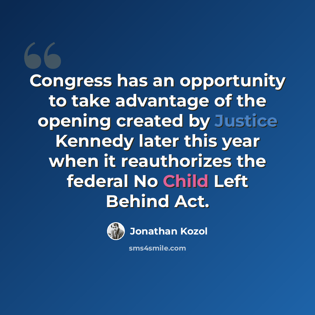 “Congress has an opportunity to take advantage of the opening created by Justice Kennedy later this year when it reauthorizes the federal No Child Left Behind Act.” quote by Jonathan Kozol