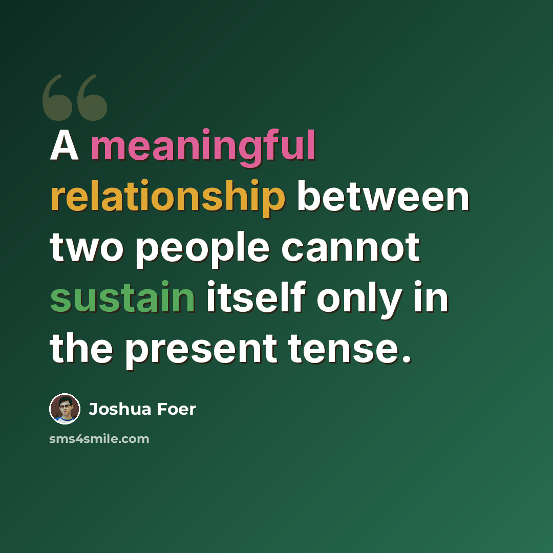 “A meaningful relationship between two people cannot sustain itself only in the present tense.” quote by Joshua Foer