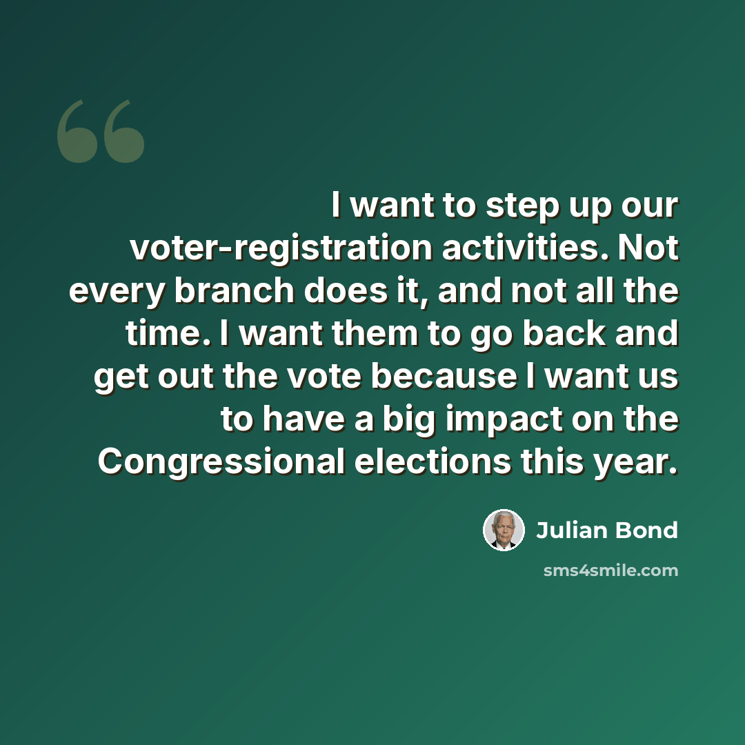 “I want to step up our voter-registration activities. Not every branch does it, and not all the time. I want them to go back and get out the vote because I want us to have a big impact on the Congressional elections this year.” quote by Julian Bond