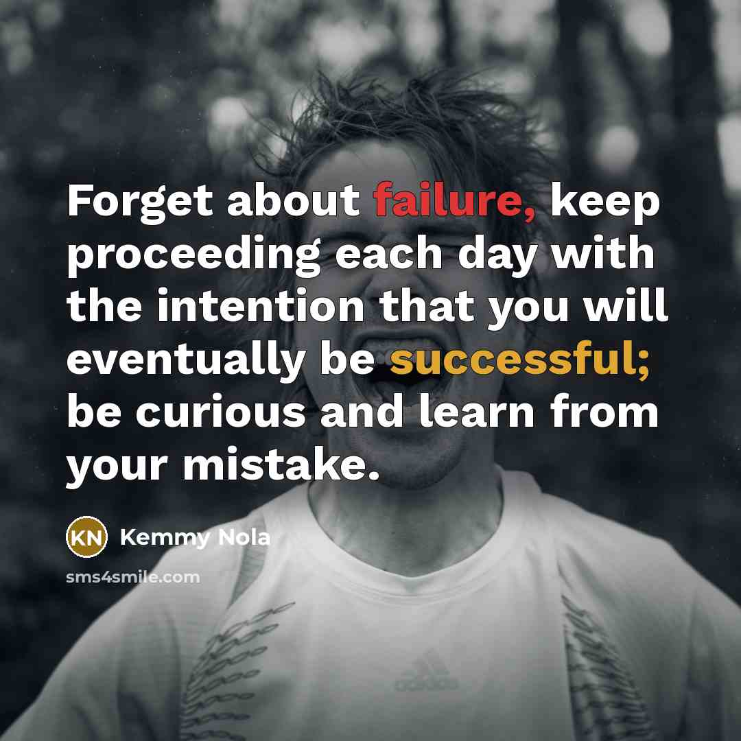 “Forget about failure, keep proceeding each day with the intention that you will eventually be successful; be curious and learn from your mistake.” quote by Kemmy Nola