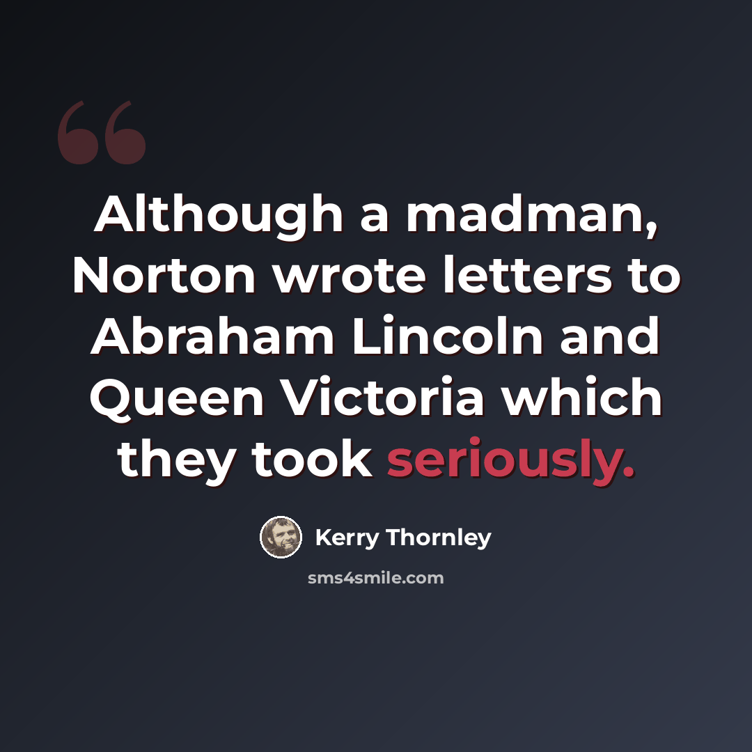 “Although a madman, Norton wrote letters to Abraham Lincoln and Queen Victoria which they took seriously.” quote by Kerry Thornley
