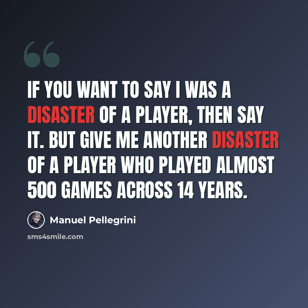 “If you want to say I was a disaster of a player, then say it. But give me another disaster of a player who played almost 500 games across 14 years.” quote by Manuel Pellegrini