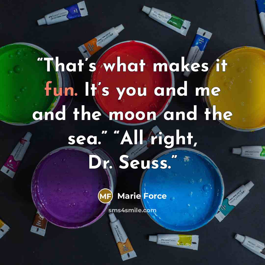 “That’s what makes it fun. It’s you and me and the moon and the sea.” “All right, Dr. Seuss.” quote by Marie Force