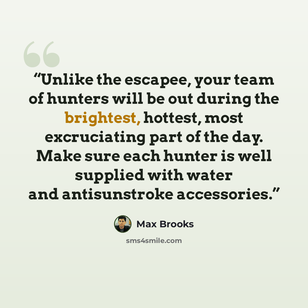“Unlike the escapee, your team of hunters will be out during the brightest, hottest, most excruciating part of the day. Make sure each hunter is well supplied with water and antisunstroke accessories.” quote by Max Brooks