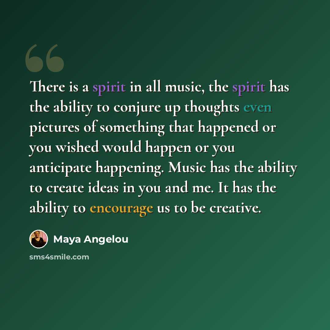 “There is a spirit in all music, the spirit has the ability to conjure up thoughts even pictures of something that happened or you wished would happen or you anticipate happening. Music has the ability to create ideas in you and me. It has the ability to encourage us to be creative.” quote by Maya Angelou
