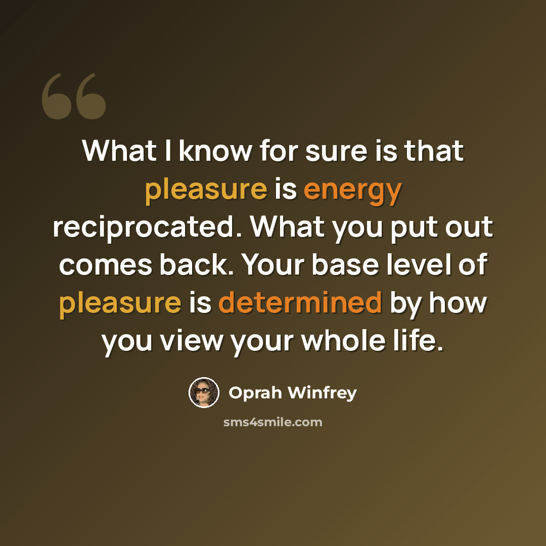 “What I know for sure is that pleasure is energy reciprocated. What you put out comes back. Your base level of pleasure is determined by how you view your whole life.” quote by Oprah Winfrey