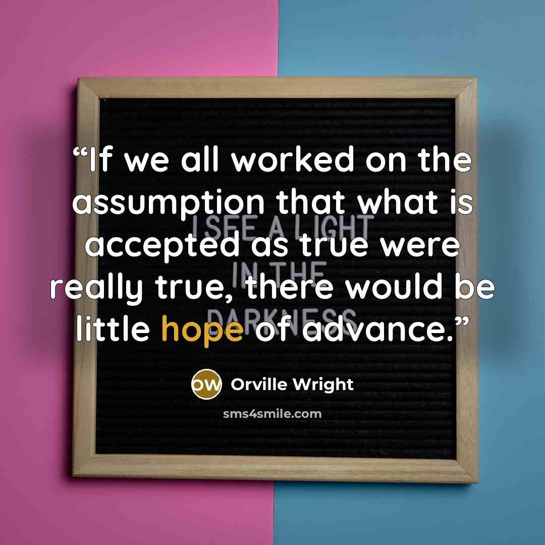 “If we all worked on the assumption that what is accepted as true were really true, there would be little hope of advance.” quote by Orville Wright