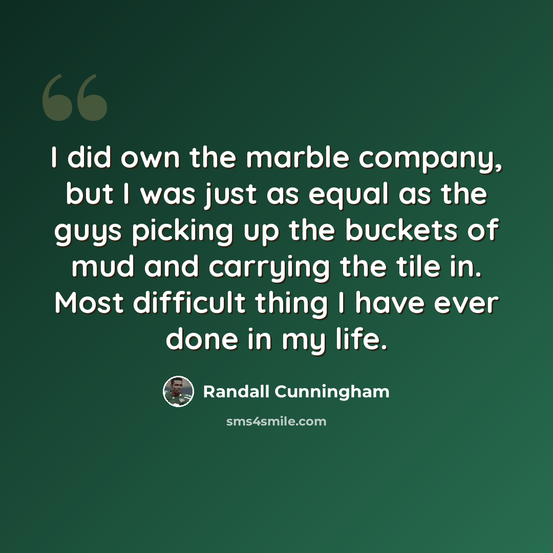 “I did own the marble company, but I was just as equal as the guys picking up the buckets of mud and carrying the tile in. Most difficult thing I have ever done in my life.” quote by Randall Cunningham