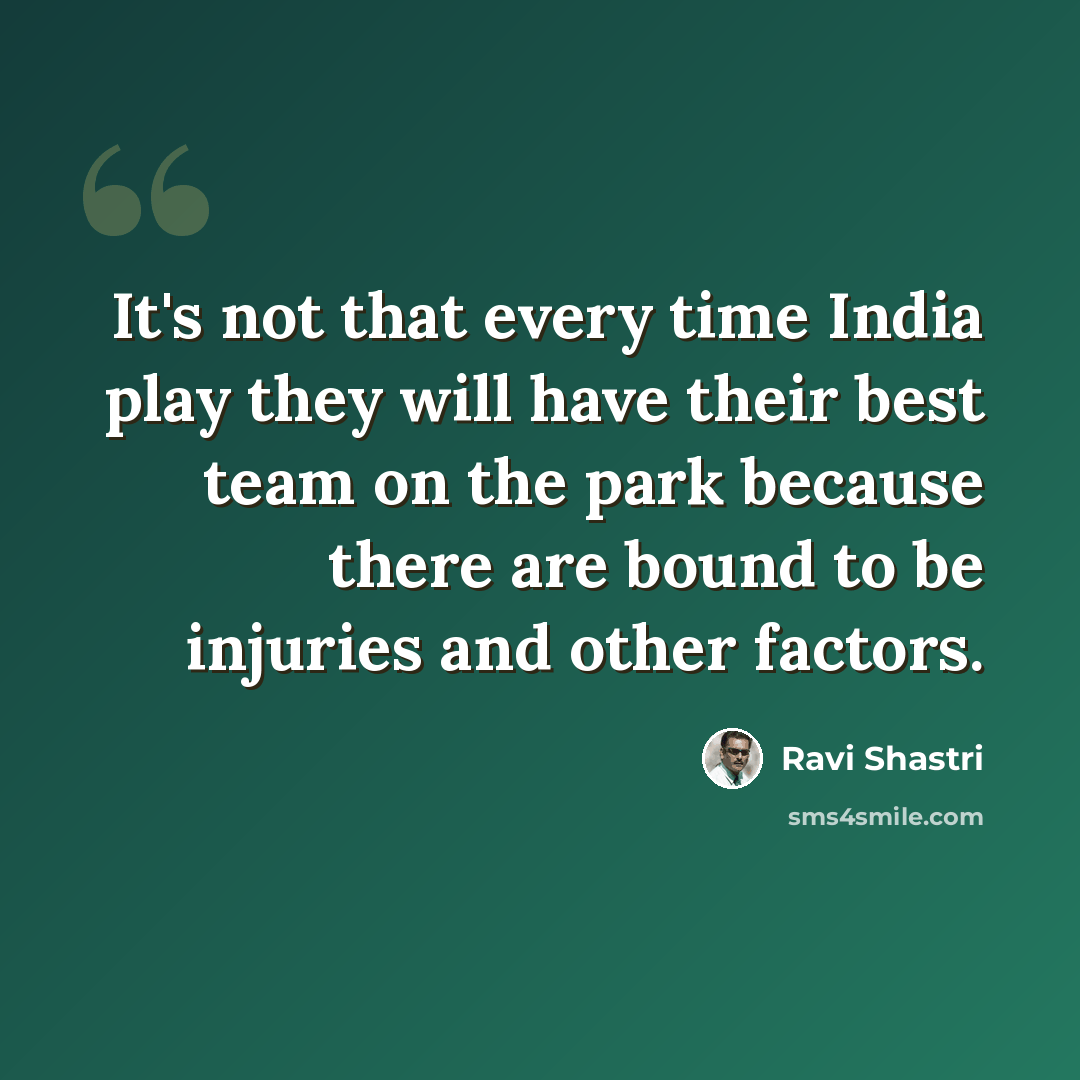 “It's not that every time India play they will have their best team on the park because there are bound to be injuries and other factors.” quote by Ravi Shastri