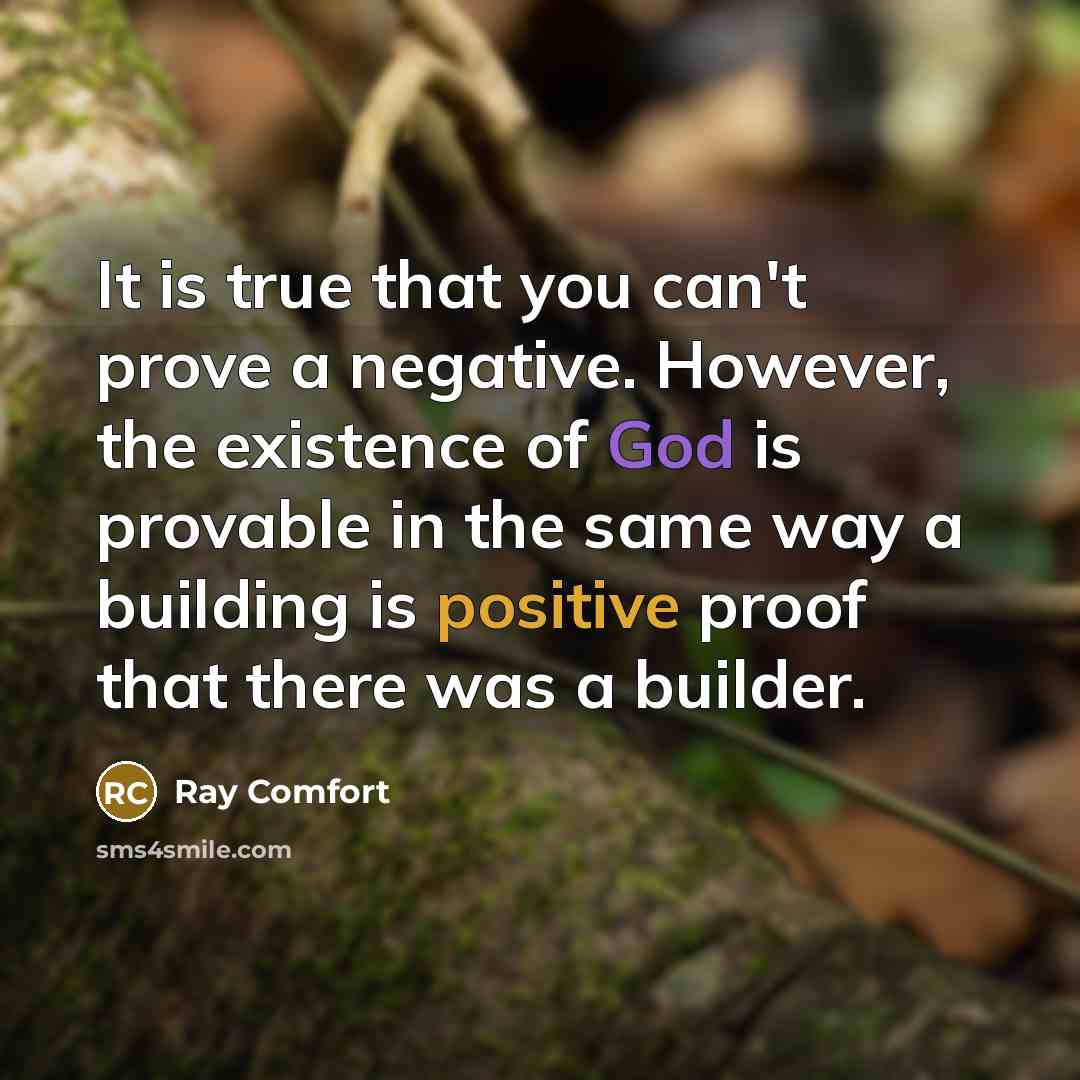 “It is true that you can't prove a negative. However, the existence of God is provable in the same way a building is positive proof that there was a builder.” quote by Ray Comfort