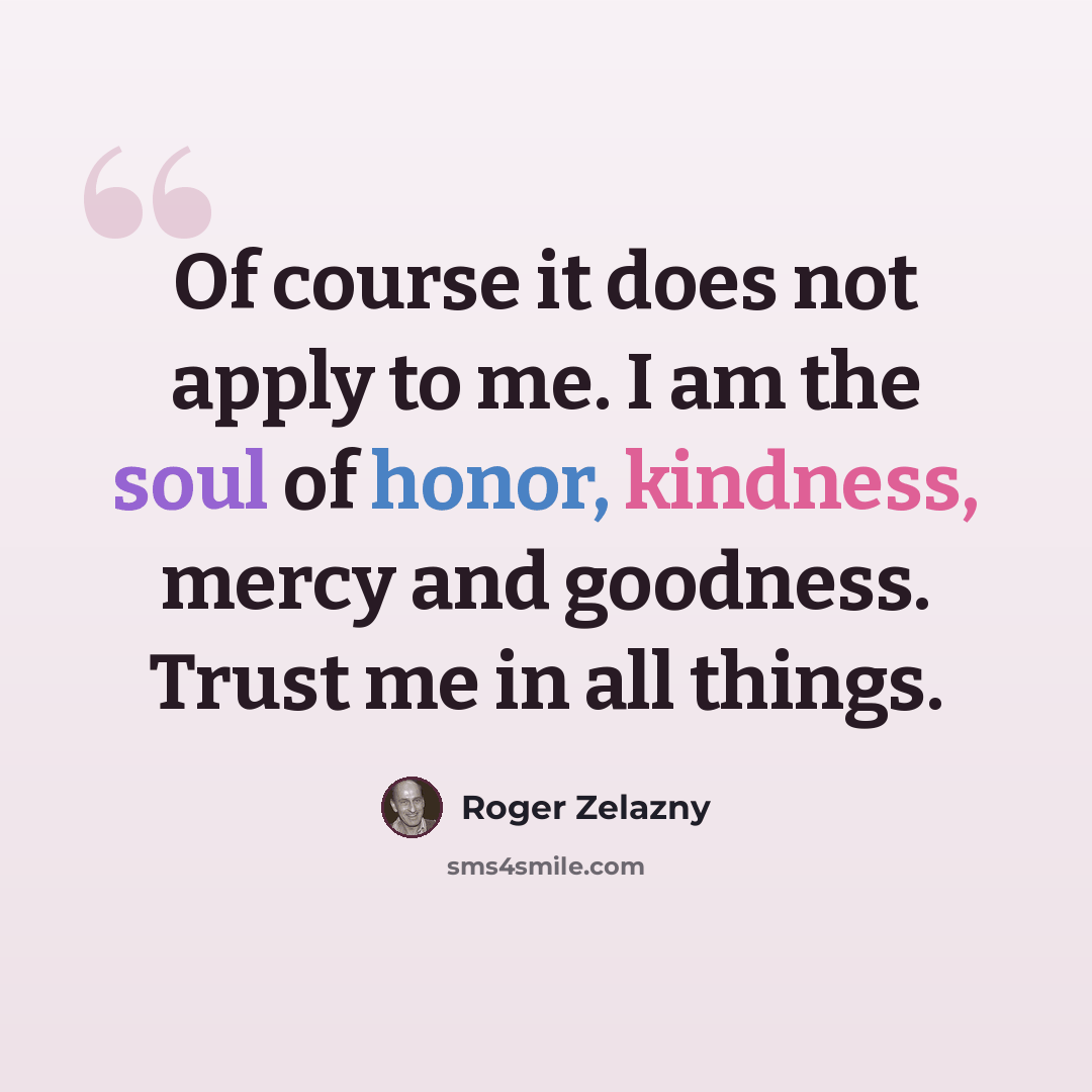 “Of course it does not apply to me. I am the soul of honor, kindness, mercy and goodness. Trust me in all things.” quote by Roger Zelazny