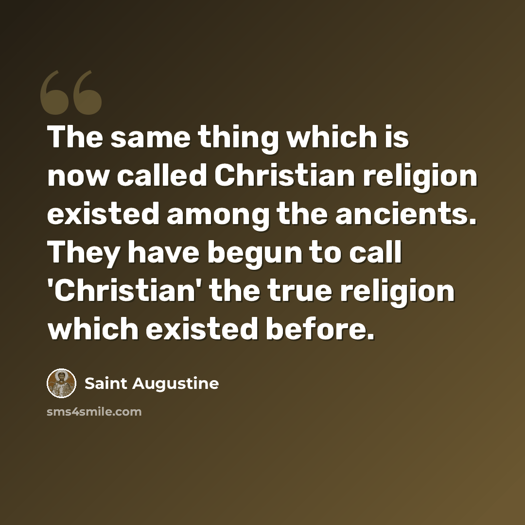 “The same thing which is now called Christian religion existed among the ancients. They have begun to call 'Christian' the true religion which existed before.” quote by Saint Augustine