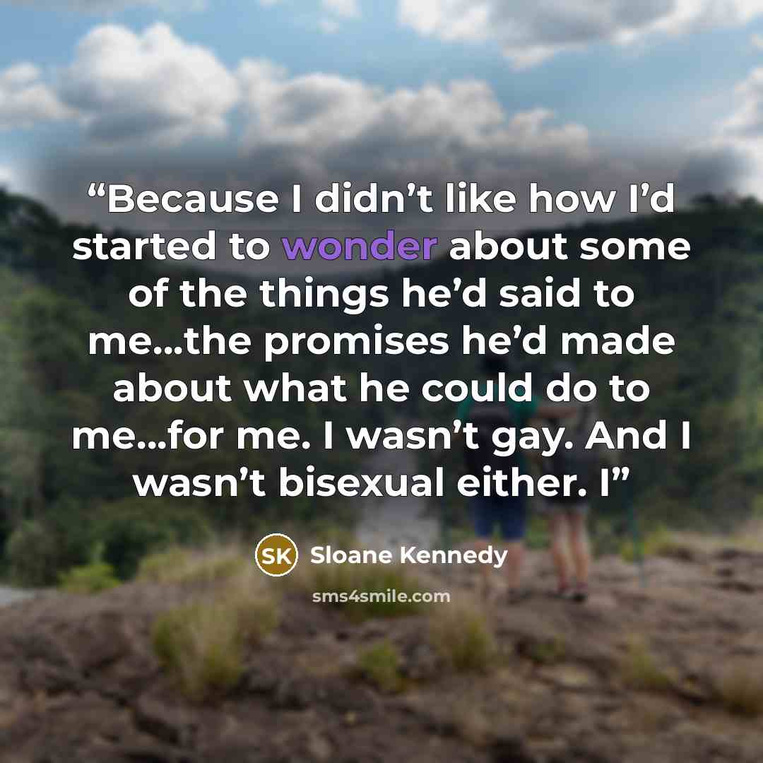 “Because I didn’t like how I’d started to wonder about some of the things he’d said to me…the promises he’d made about what he could do to me…for me. I wasn’t gay. And I wasn’t bisexual either. I” quote by Sloane Kennedy