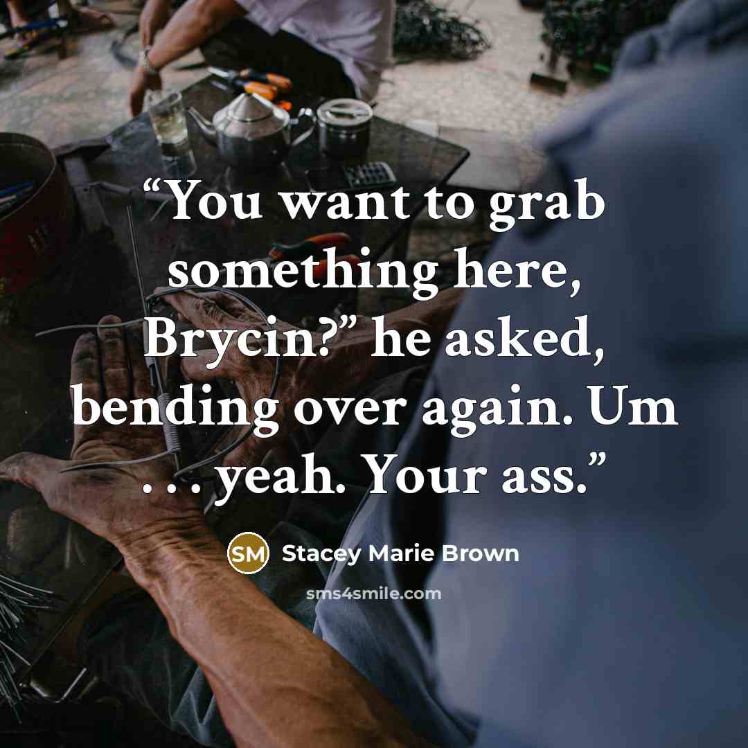 “You want to grab something here, Brycin?” he asked, bending over again. Um . . . yeah. Your ass.” quote by Stacey Marie Brown