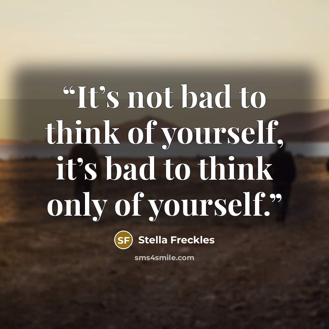 “It’s not bad to think of yourself, it’s bad to think only of yourself.” quote by Stella Freckles