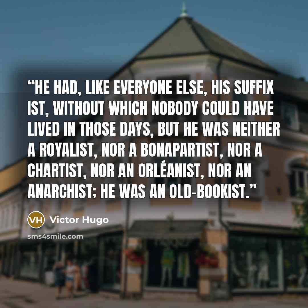 “He had, like everyone else, his suffix ist, without which nobody could have lived in those days, but he was neither a royalist, nor a Bonapartist, nor a chartist, nor an Orléanist, nor an anarchist; he was an old-bookist.” quote by Victor Hugo