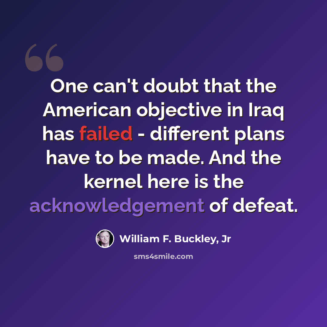 “One can't doubt that the American objective in Iraq has failed - different plans have to be made. And the kernel here is the acknowledgement of defeat.” quote by William F. Buckley, Jr