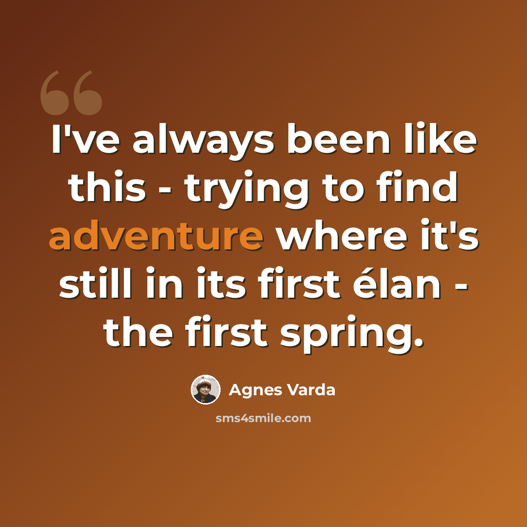 “I've always been like this - trying to find adventure where it's still in its first élan - the first spring.” quote by Agnes Varda
