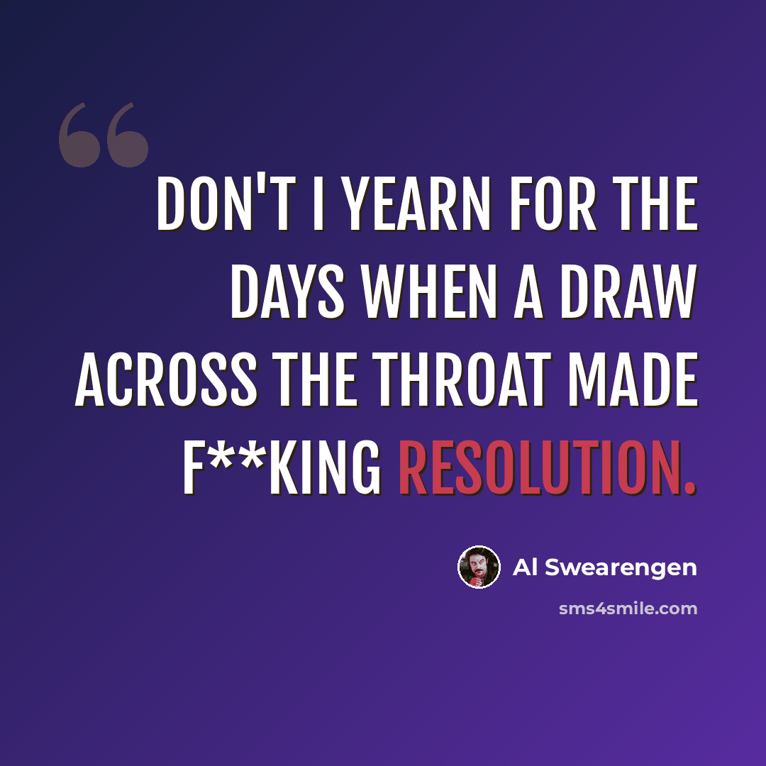 “Don't I yearn for the days when a draw across the throat made f**king resolution.” quote by Al Swearengen