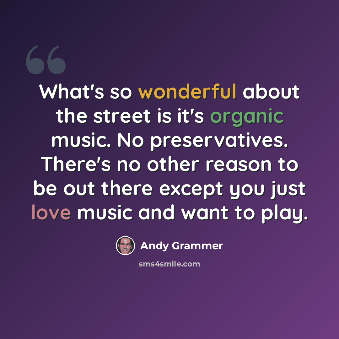“What's so wonderful about the street is it's organic music. No preservatives. There's no other reason to be out there except you just love music and want to play.” quote by Andy Grammer